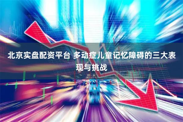 北京实盘配资平台 多动症儿童记忆障碍的三大表现与挑战