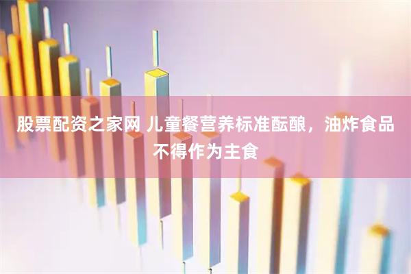 股票配资之家网 儿童餐营养标准酝酿，油炸食品不得作为主食