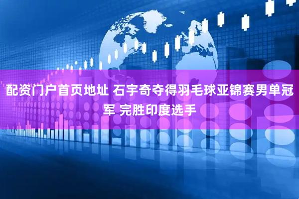 配资门户首页地址 石宇奇夺得羽毛球亚锦赛男单冠军 完胜印度选手