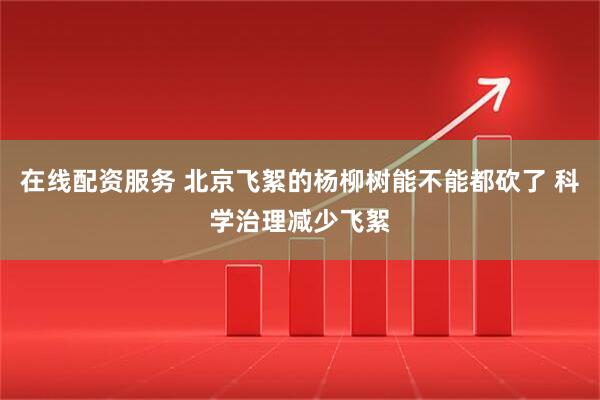 在线配资服务 北京飞絮的杨柳树能不能都砍了 科学治理减少飞絮