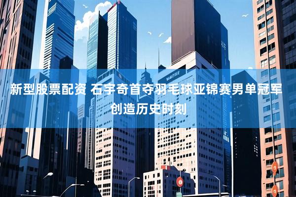 新型股票配资 石宇奇首夺羽毛球亚锦赛男单冠军 创造历史时刻