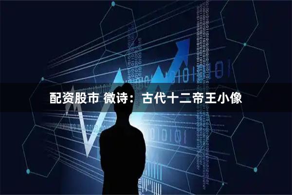 配资股市 微诗：古代十二帝王小像