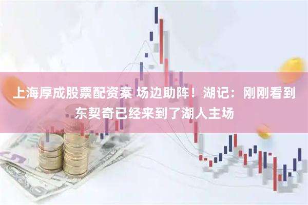 上海厚成股票配资案 场边助阵！湖记：刚刚看到东契奇已经来到了湖人主场