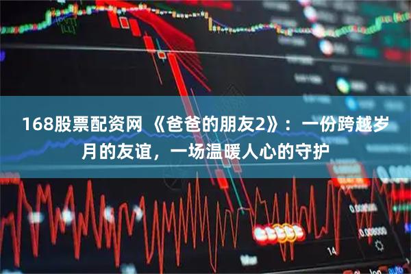 168股票配资网 《爸爸的朋友2》：一份跨越岁月的友谊，一场温暖人心的守护