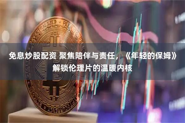 免息炒股配资 聚焦陪伴与责任，《年轻的保姆》解锁伦理片的温暖内核