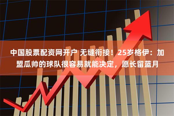 中国股票配资网开户 无缝衔接！25岁格伊：加盟瓜帅的球队很容易就能决定，愿长留蓝月