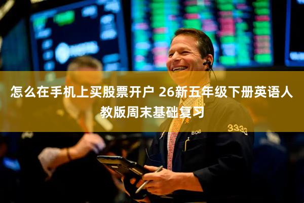 怎么在手机上买股票开户 26新五年级下册英语人教版周末基础复习