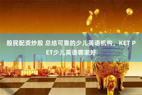 股民配资炒股 总结可靠的少儿英语机构，KET PET少儿英语哪家好