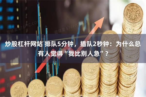 炒股杠杆网站 排队5分钟，插队2秒钟：为什么总有人觉得“我比别人急”？