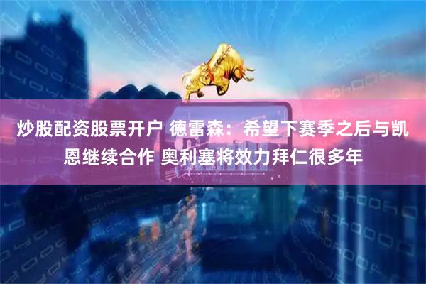炒股配资股票开户 德雷森：希望下赛季之后与凯恩继续合作 奥利塞将效力拜仁很多年