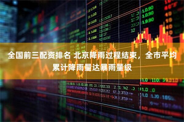 全国前三配资排名 北京降雨过程结束，全市平均累计降雨量达暴雨量级