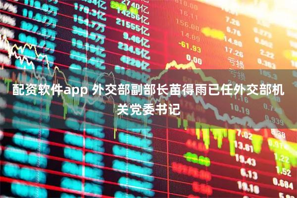 配资软件app 外交部副部长苗得雨已任外交部机关党委书记