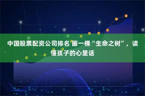 中国股票配资公司排名 画一棵“生命之树”，读懂孩子的心里话